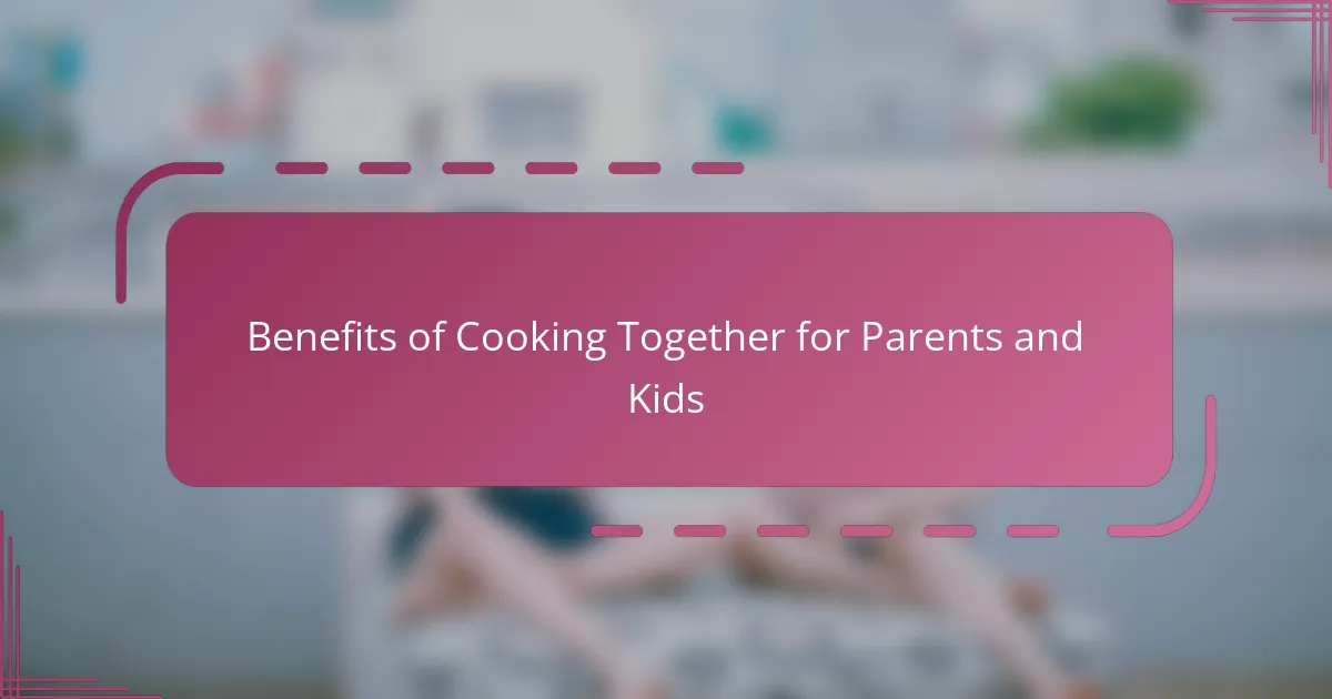 Benefits of Cooking Together for Parents and Kids