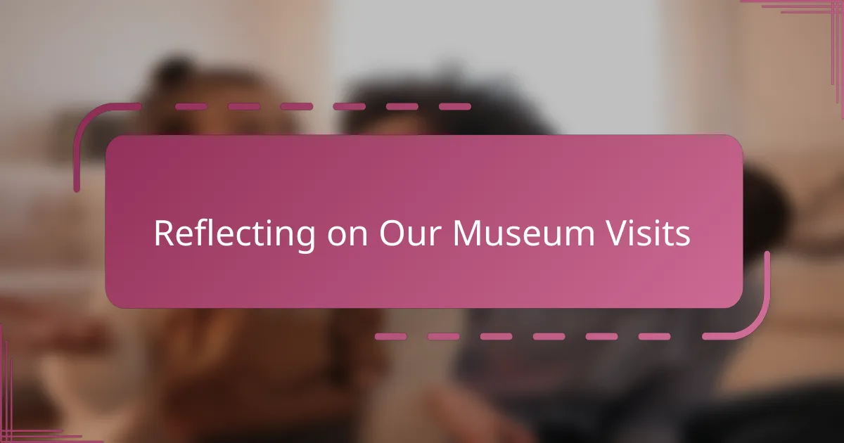 Reflecting on Our Museum Visits