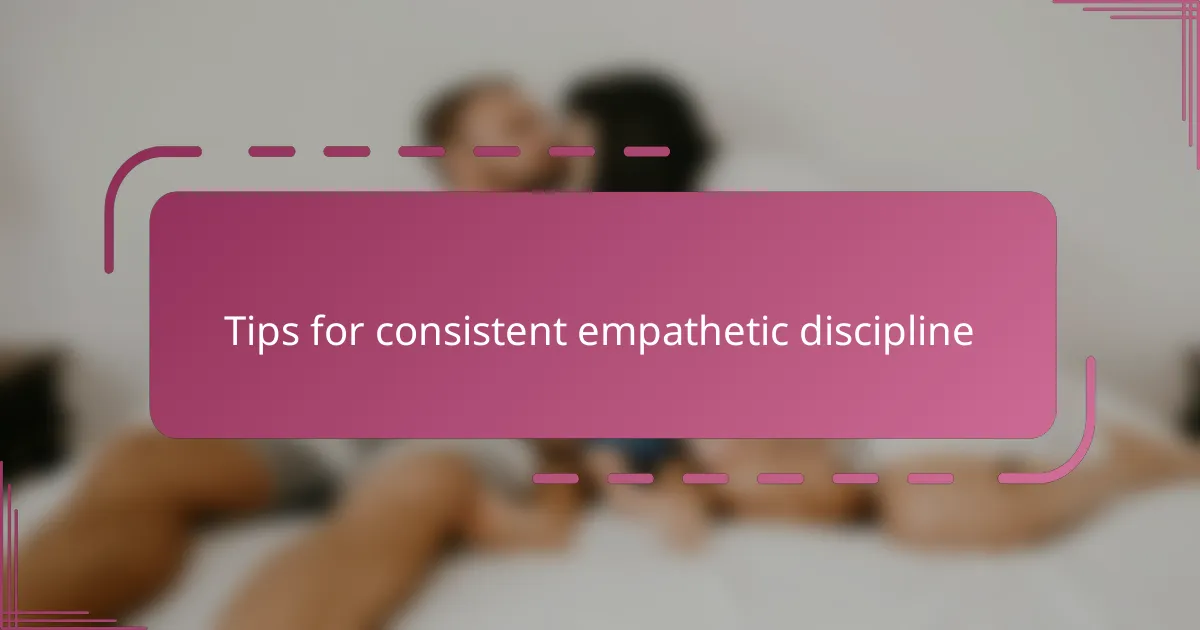 Tips for consistent empathetic discipline